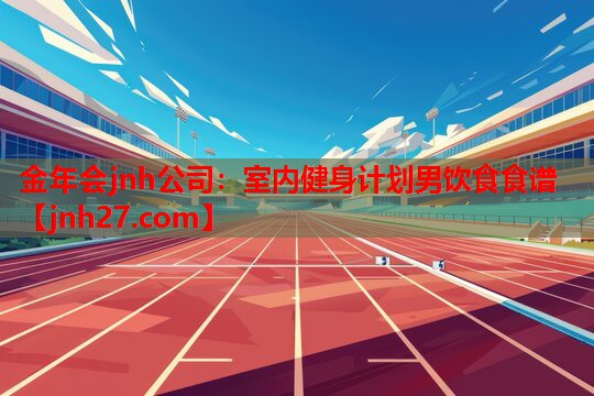 金年会jnh公司：室内健身计划男饮食食谱