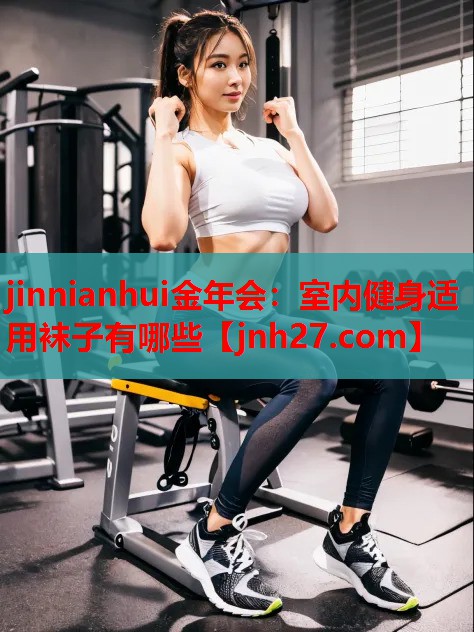 jinnianhui金年会：室内健身适用袜子有哪些