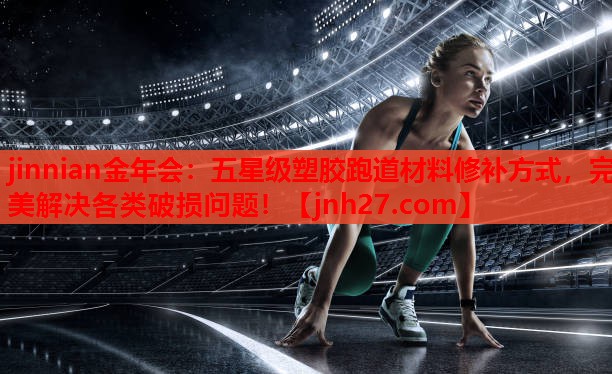 jinnian金年会：五星级塑胶跑道材料修补方式，完美解决各类破损问题！