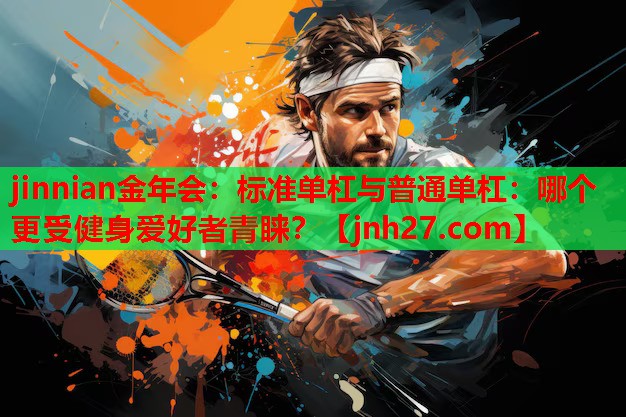 jinnian金年会：标准单杠与普通单杠：哪个更受健身爱好者青睐？
