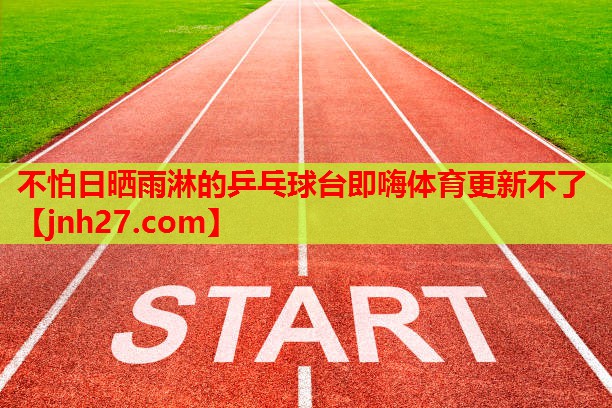 不怕日晒雨淋的乒乓球台即嗨体育更新不了