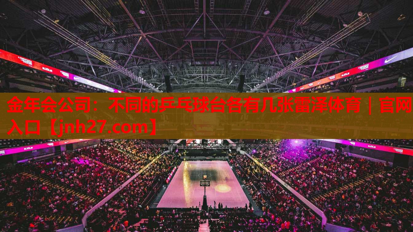 金年会公司：不同的乒乓球台各有几张雷泽体育｜官网入口