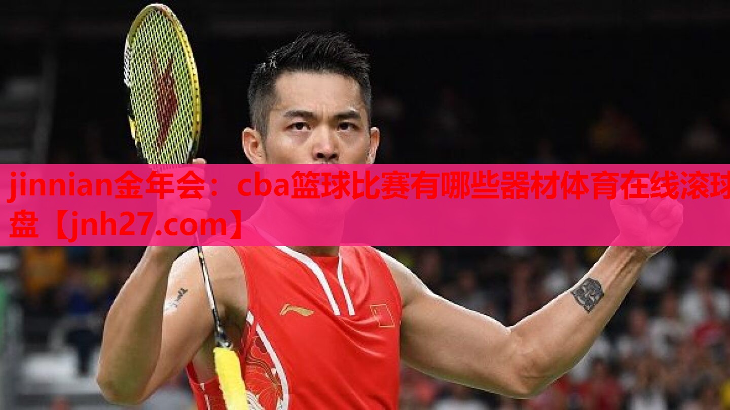 jinnian金年会：cba篮球比赛有哪些器材体育在线滚球盘