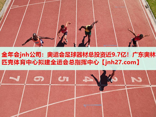金年会jnh公司：奥运会足球器材总投资近9.7亿！广东奥林匹克体育中心拟建全运会总指挥中心