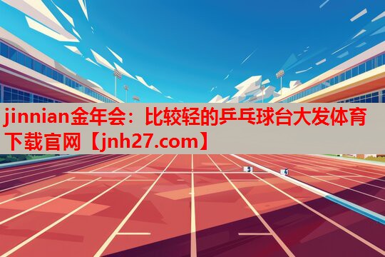 jinnian金年会：比较轻的乒乓球台大发体育下载官网