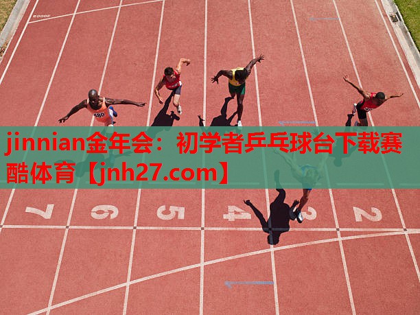jinnian金年会：初学者乒乓球台下载赛酷体育