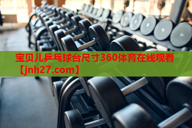 宝贝儿乒乓球台尺寸360体育在线观看