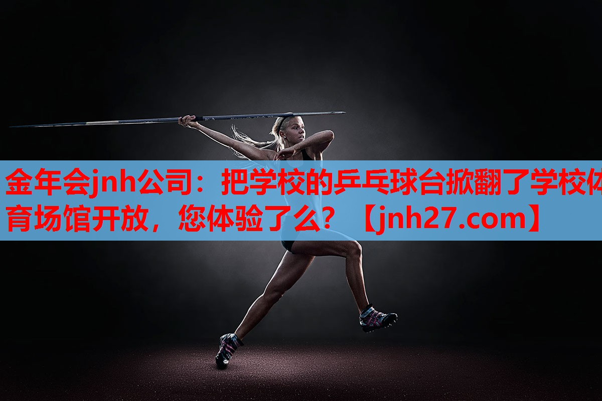金年会jnh公司：把学校的乒乓球台掀翻了学校体育场馆开放，您体验了么？