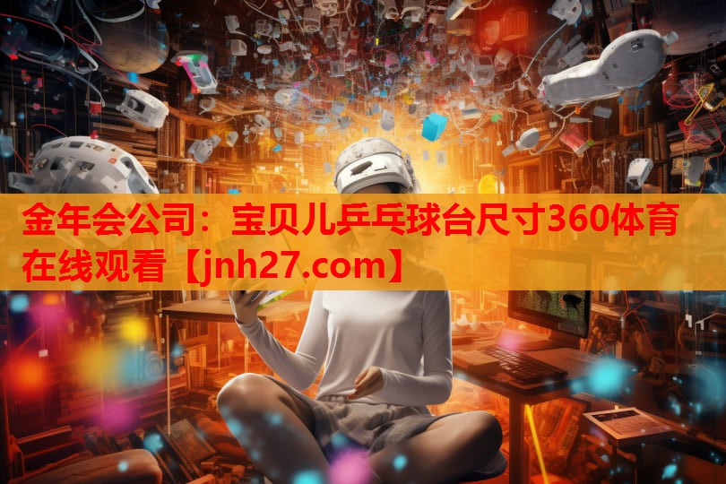 金年会公司：宝贝儿乒乓球台尺寸360体育在线观看