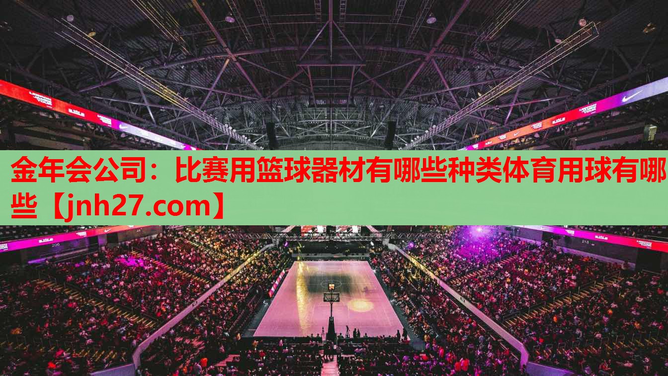 金年会公司：比赛用篮球器材有哪些种类体育用球有哪些