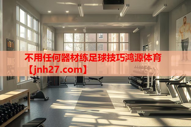 不用任何器材练足球技巧鸿源体育