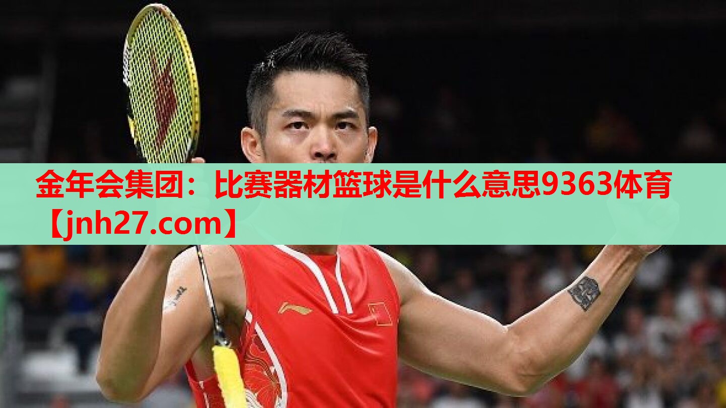 金年会集团：比赛器材篮球是什么意思9363体育