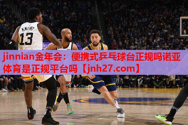 jinnian金年会：便携式乒乓球台正规吗诺亚体育是正规平台吗