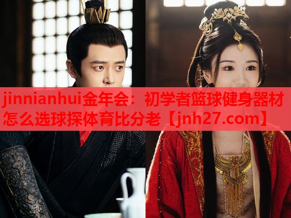 jinnianhui金年会：初学者篮球健身器材怎么选球探体育比分老