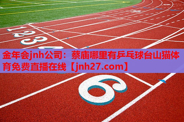 金年会jnh公司：蔡庙哪里有乒乓球台山猫体育免费直播在线