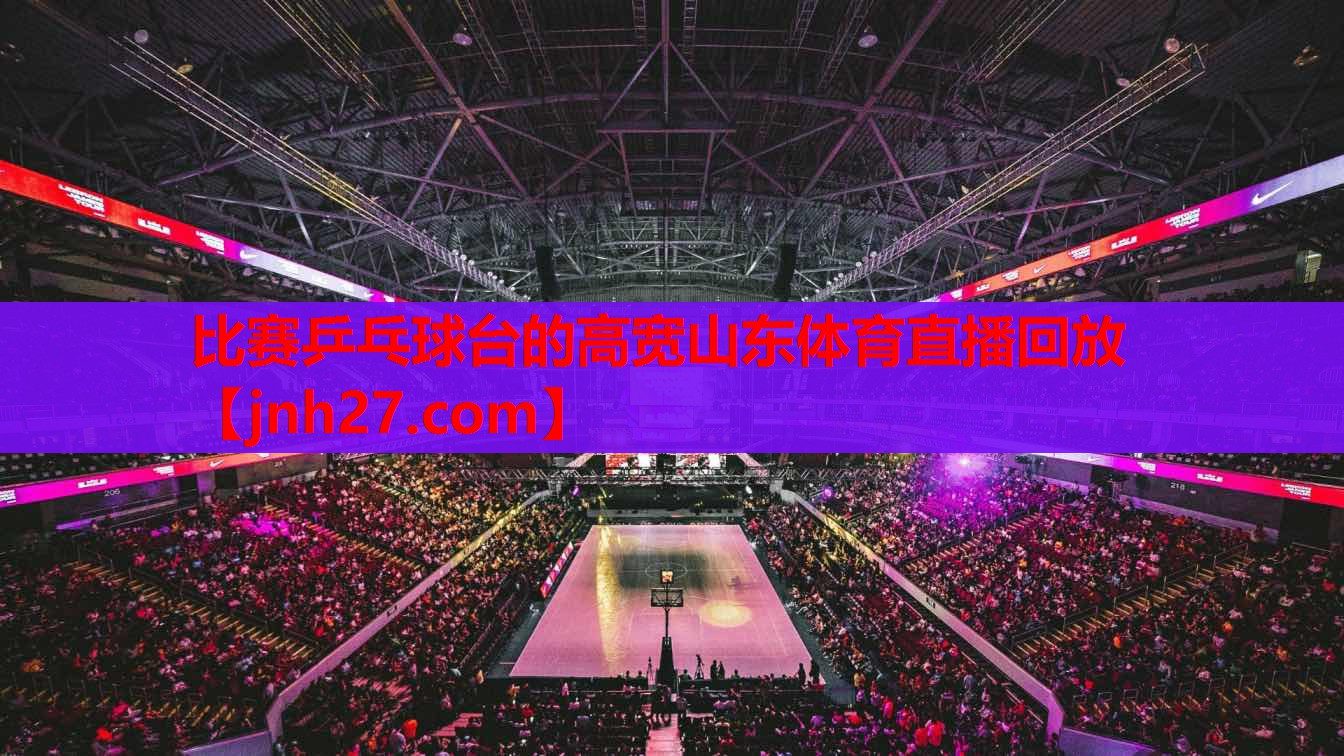 比赛乒乓球台的高宽山东体育直播回放