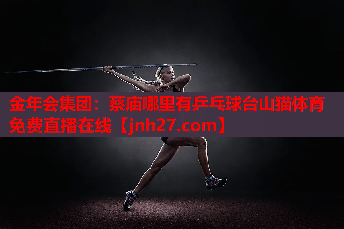 金年会集团：蔡庙哪里有乒乓球台山猫体育免费直播在线