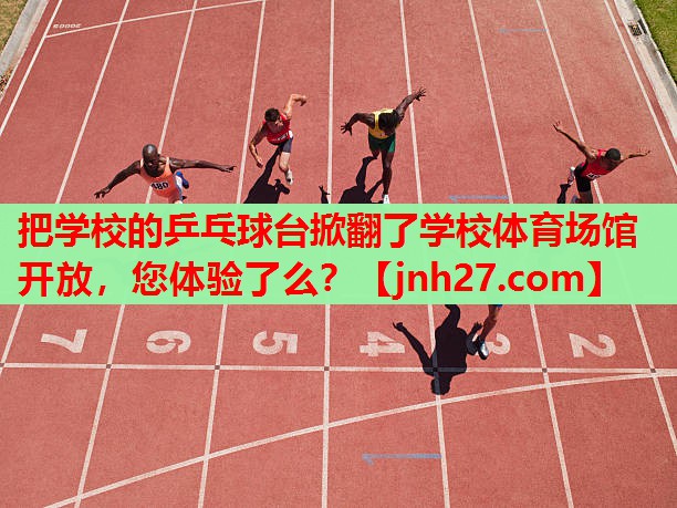 把学校的乒乓球台掀翻了学校体育场馆开放，您体验了么？