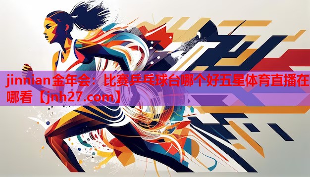 jinnian金年会：比赛乒乓球台哪个好五星体育直播在哪看