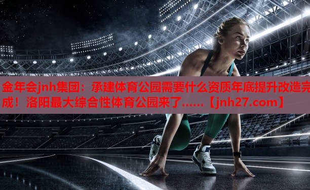 金年会jnh集团：承建体育公园需要什么资质年底提升改造完成！洛阳最大综合性体育公园来了……