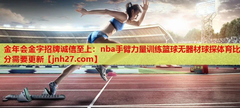 金年会金字招牌诚信至上：nba手臂力量训练篮球无器材球探体育比分需要更新