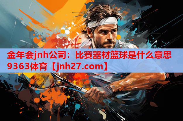 金年会jnh公司：比赛器材篮球是什么意思9363体育