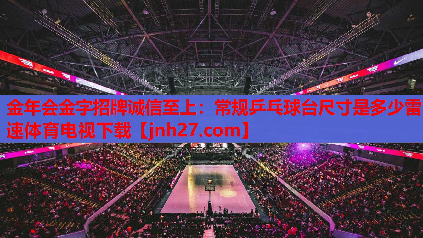 金年会金字招牌诚信至上：常规乒乓球台尺寸是多少雷速体育电视下载