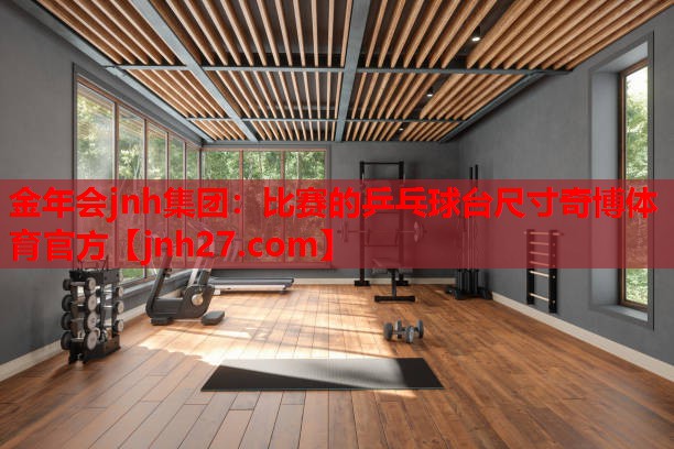 金年会jnh集团：比赛的乒乓球台尺寸奇博体育官方