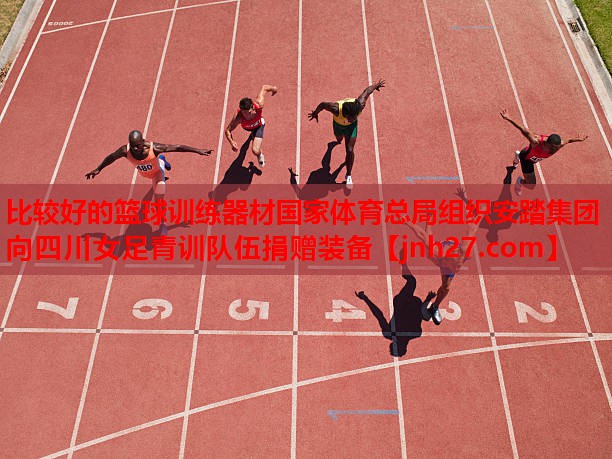 比较好的篮球训练器材国家体育总局组织安踏集团向四川女足青训队伍捐赠装备