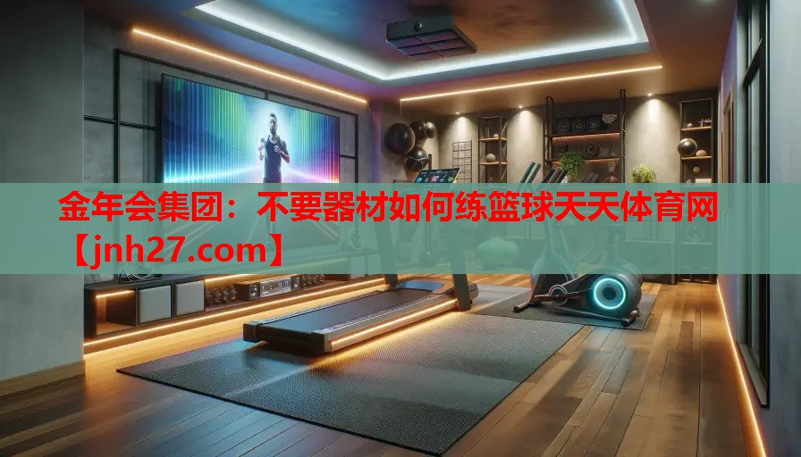金年会集团：不要器材如何练篮球天天体育网