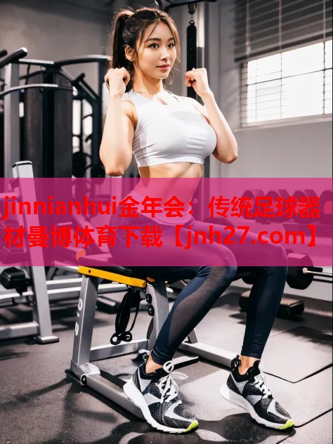 jinnianhui金年会：传统足球器材曼博体育下载