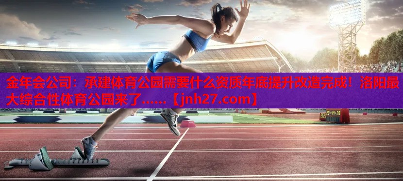 金年会公司：承建体育公园需要什么资质年底提升改造完成！洛阳最大综合性体育公园来了……
