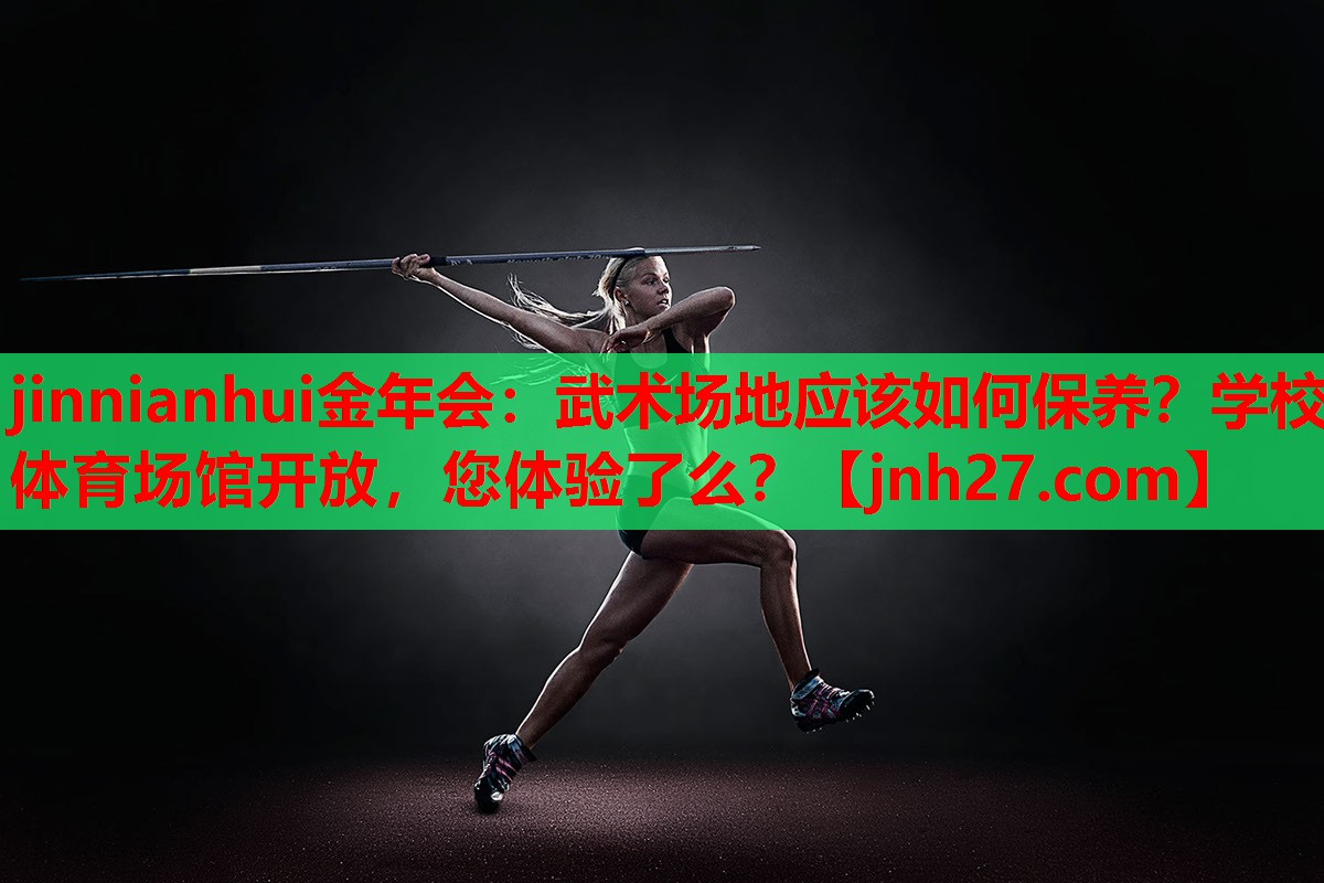 jinnianhui金年会：武术场地应该如何保养？学校体育场馆开放，您体验了么？