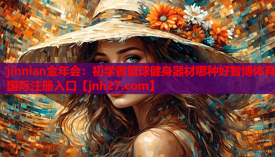 jinnian金年会：初学者篮球健身器材哪种好智博体育国际注册入口