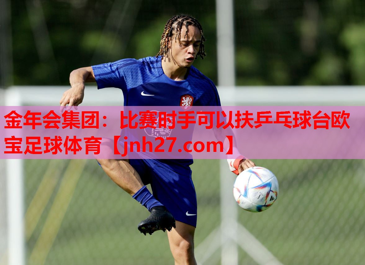 金年会集团：比赛时手可以扶乒乓球台欧宝足球体育
