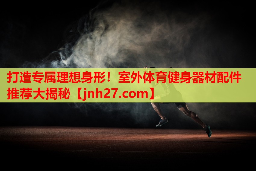 打造专属理想身形！室外体育健身器材配件推荐大揭秘