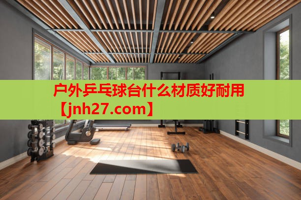 户外乒乓球台什么材质好耐用